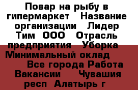 Повар на рыбу в гипермаркет › Название организации ­ Лидер Тим, ООО › Отрасль предприятия ­ Уборка › Минимальный оклад ­ 31 500 - Все города Работа » Вакансии   . Чувашия респ.,Алатырь г.